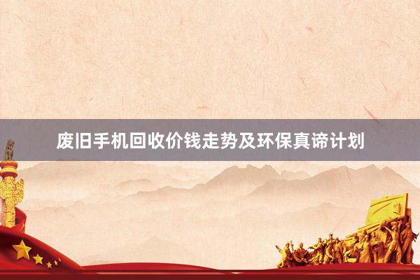 废旧手机回收价钱走势及环保真谛计划