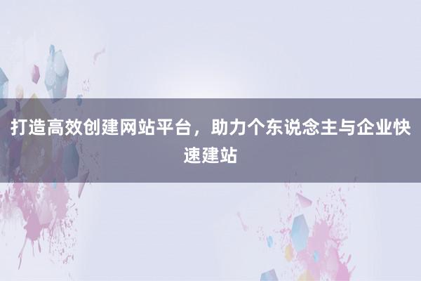 打造高效创建网站平台，助力个东说念主与企业快速建站