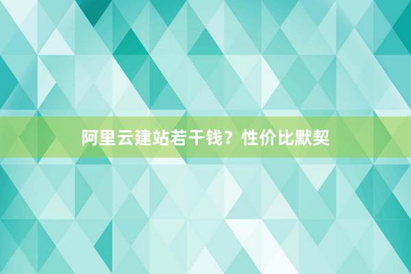 阿里云建站若干钱？性价比默契