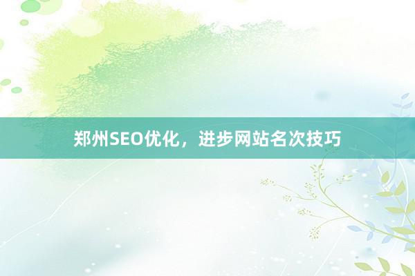 郑州SEO优化，进步网站名次技巧