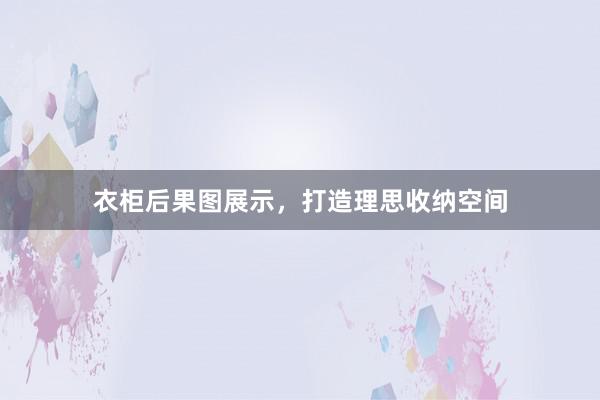 衣柜后果图展示，打造理思收纳空间