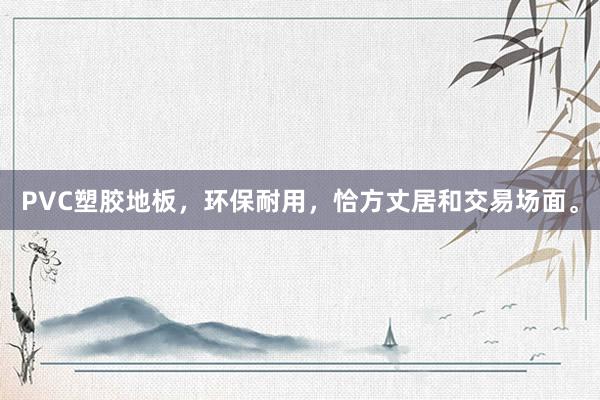 PVC塑胶地板，环保耐用，恰方丈居和交易场面。