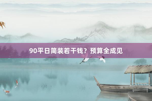 90平日简装若干钱？预算全成见