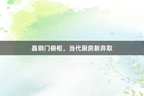 晶钢门橱柜，当代厨房新弃取