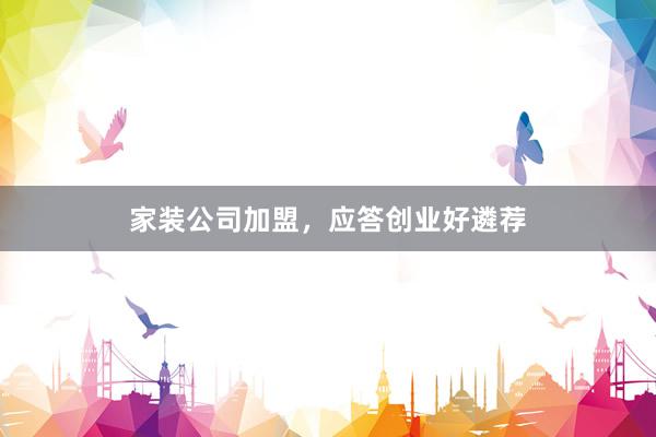 家装公司加盟，应答创业好遴荐