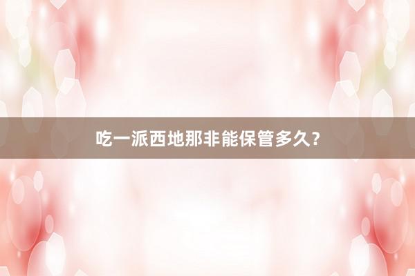 吃一派西地那非能保管多久？