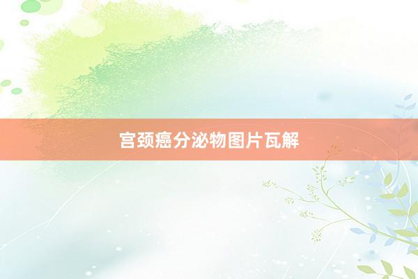 宫颈癌分泌物图片瓦解