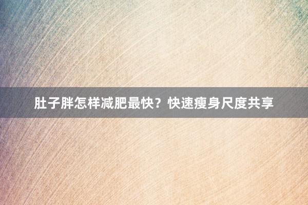 肚子胖怎样减肥最快？快速瘦身尺度共享