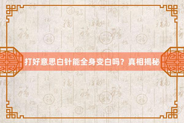 打好意思白针能全身变白吗？真相揭秘