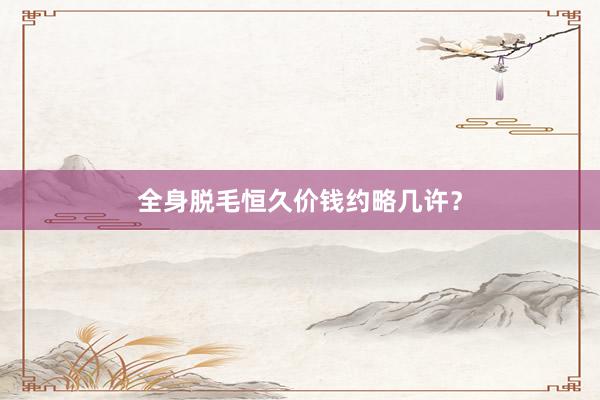 全身脱毛恒久价钱约略几许？