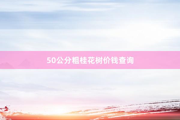 50公分粗桂花树价钱查询
