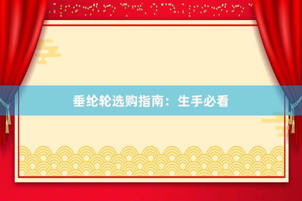 垂纶轮选购指南：生手必看