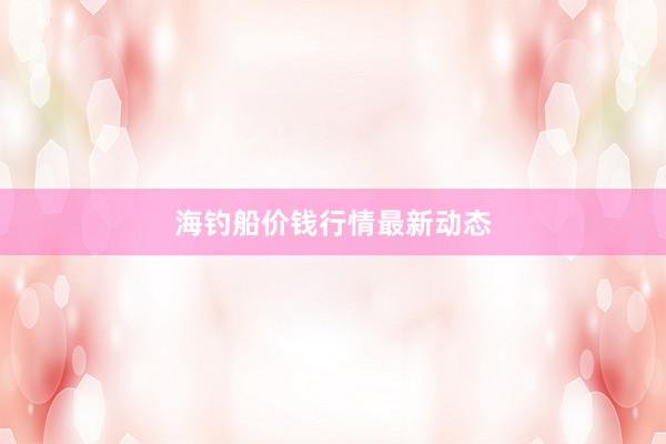 海钓船价钱行情最新动态